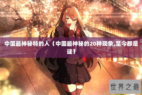 中国最神秘特的人（中国最神秘的20种现象,至今都是谜）
