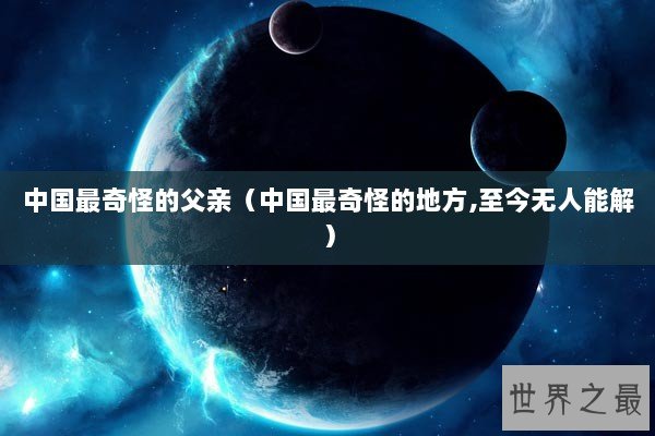 中国最奇怪的父亲（中国最奇怪的地方,至今无人能解）