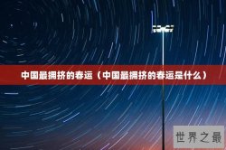 中国最拥挤的春运（中国最拥挤的春运是什么）