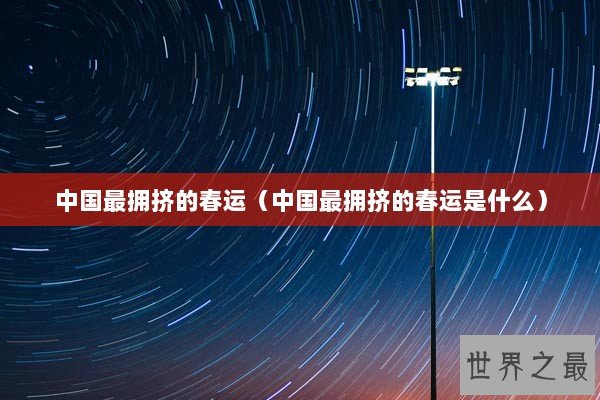 中国最拥挤的春运（中国最拥挤的春运是什么）