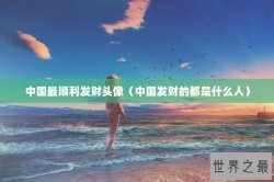 中国最顺利发财头像（中国发财的都是什么人）