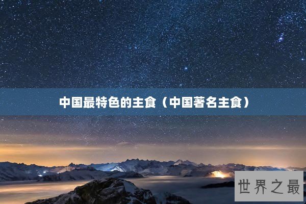中国最特色的主食（中国著名主食）