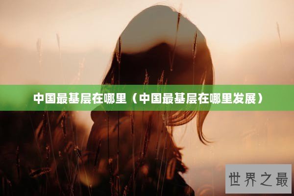 中国最基层在哪里（中国最基层在哪里发展）
