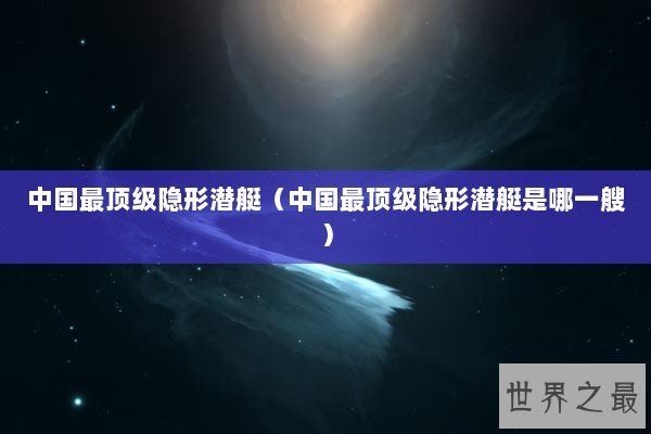 中国最顶级隐形潜艇（中国最顶级隐形潜艇是哪一艘）