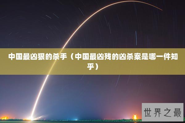 中国最凶狠的杀手(中国最凶残的凶杀案是哪一件知乎) 中国最凶狠的杀手(中国最凶残的凶杀案是哪一件知乎)