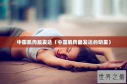 中国肌肉最发达（中国肌肉最发达的明星）