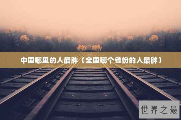 中国哪里的人最胖（全国哪个省份的人最胖）