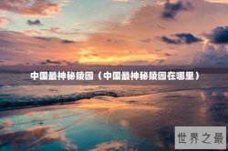 中国最神秘陵园（中国最神秘陵园在哪里）