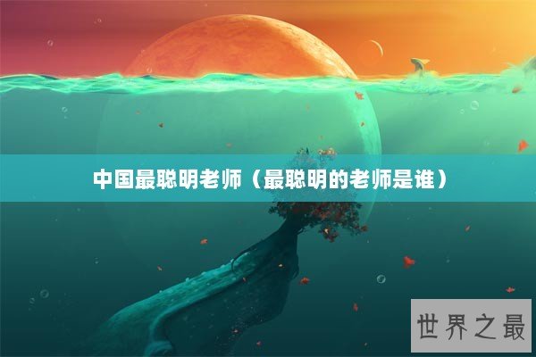 中国最聪明老师（最聪明的老师是谁）