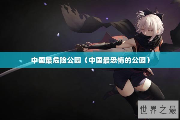 中国最危险公园(中国最恐怖的公园) 中国最危险公园(中国最恐怖的公园)