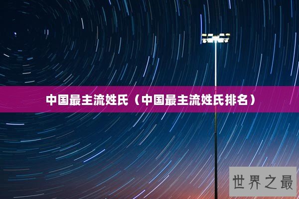 中国最主流姓氏（中国最主流姓氏排名）