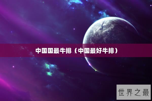 中国国最牛排（中国最好牛排）
