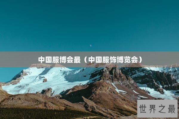 中国服博会最（中国服饰博览会）