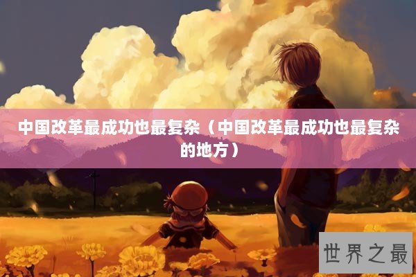 中国改革最成功也最复杂（中国改革最成功也最复杂的地方）