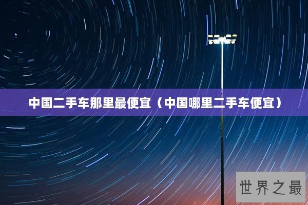 中国二手车那里最便宜（中国哪里二手车便宜）