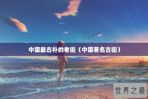 中国最古朴的老街（中国著名古街）
