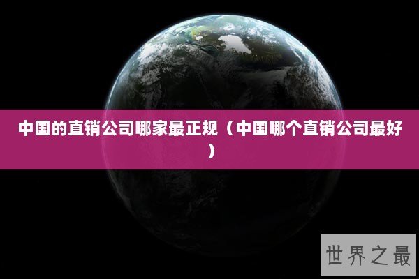 中国的直销公司哪家最正规（中国哪个直销公司最好）