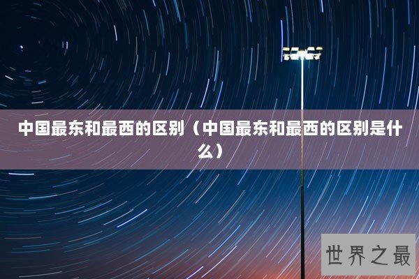 中国最东和最西的区别（中国最东和最西的区别是什么）