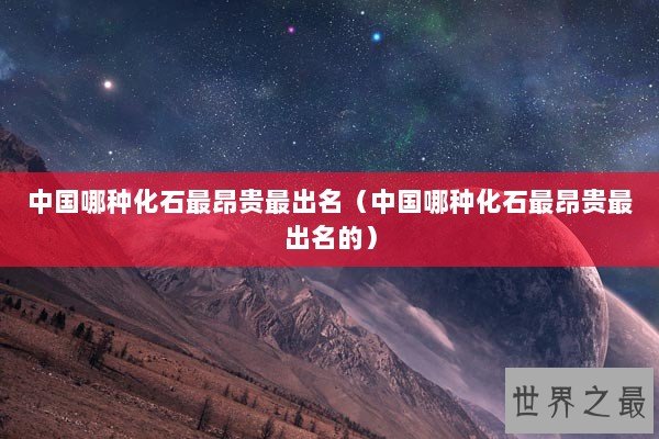 中国哪种化石最昂贵最出名（中国哪种化石最昂贵最出名的）