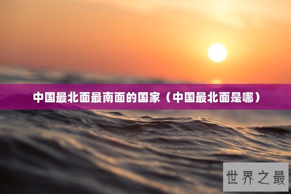 中国最北面最南面的国家（中国最北面是哪）