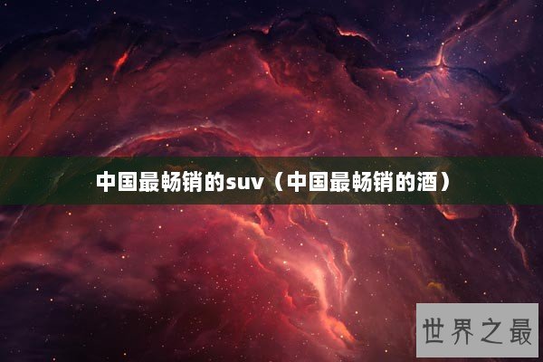 中国最畅销的suv（中国最畅销的酒）