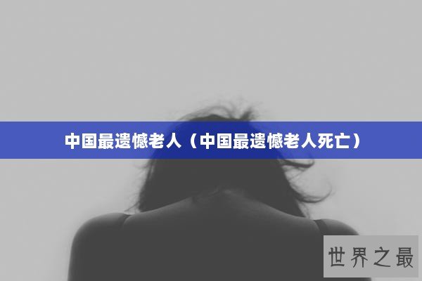 中国最遗憾老人（中国最遗憾老人死亡）