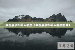 中国最豪华私人别墅（中国最豪华私人别墅图片）