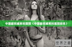 中国最权威男科医院（中国最权威男科医院排名）