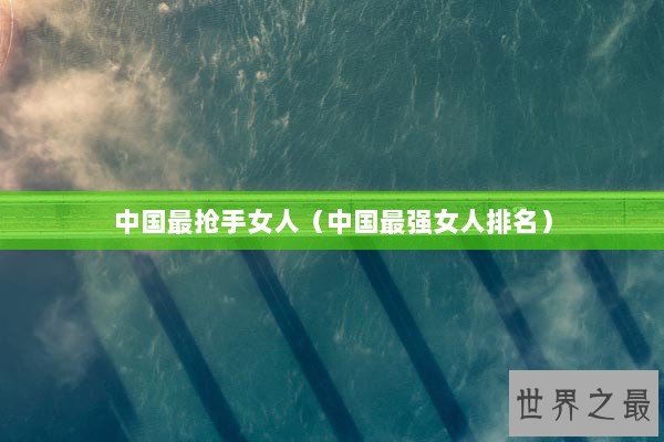 中国最抢手女人（中国最强女人排名）