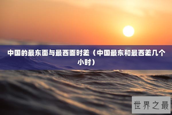 中国的最东面与最西面时差（中国最东和最西差几个小时）