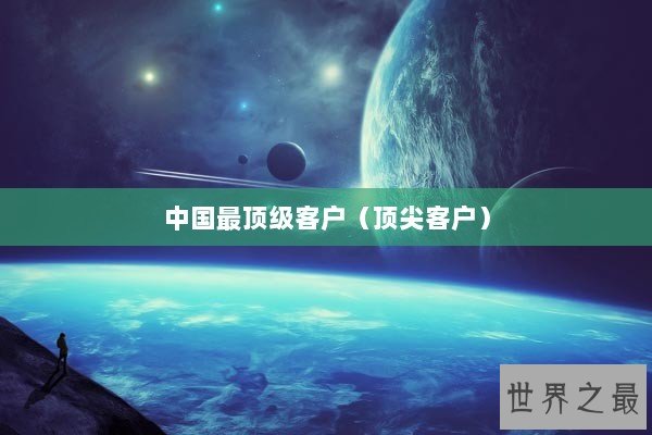 中国最顶级客户（顶尖客户）