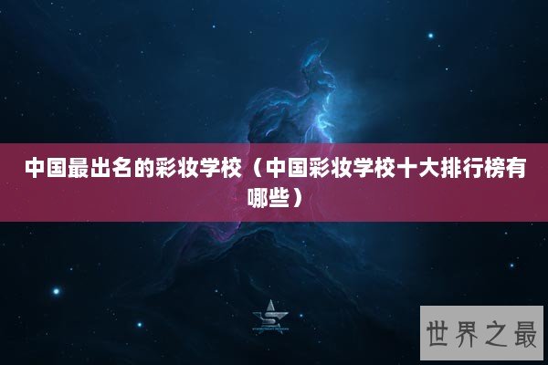 中国最出名的彩妆学校（中国彩妆学校十大排行榜有哪些）