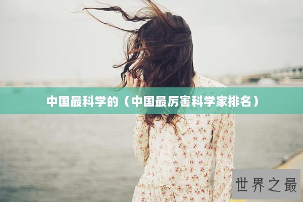 中国最科学的(中国最厉害科学家排名) 中国最科学的(中国最厉害科学家排名)