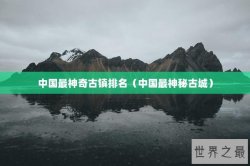 中国最神奇古镇排名（中国最神秘古城）