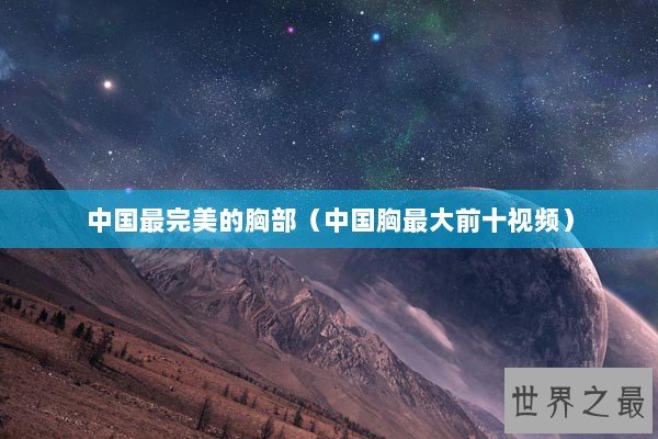 中国最完美的胸部（中国胸最大前十视频）