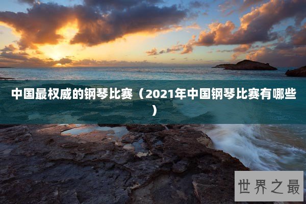 中国最权威的钢琴比赛（2021年中国钢琴比赛有哪些）