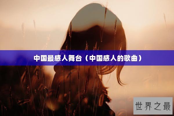 中国最感人舞台(中国感人的歌曲) 中国最感人舞台(中国感人的歌曲)