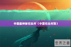 中国最神秘石头村（中国石头村落）