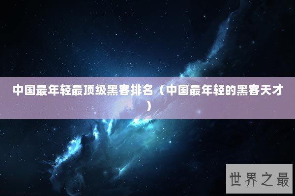 中国最年轻最顶级黑客排名（中国最年轻的黑客天才）