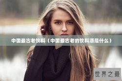 中国最古老饮料（中国最古老的饮料酒是什么）