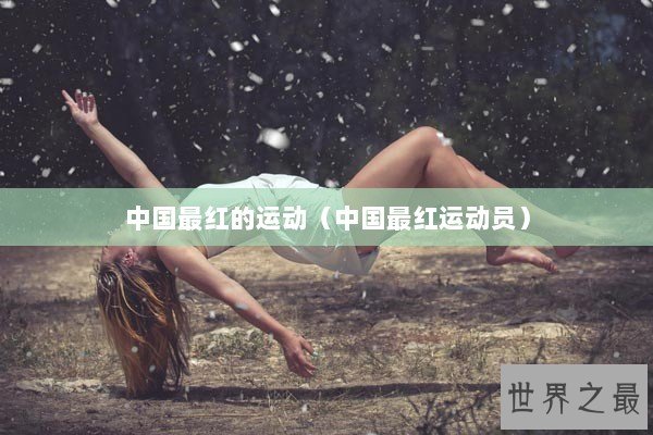 中国最红的运动(中国最红运动员) 中国最红的运动(中国最红运动员)