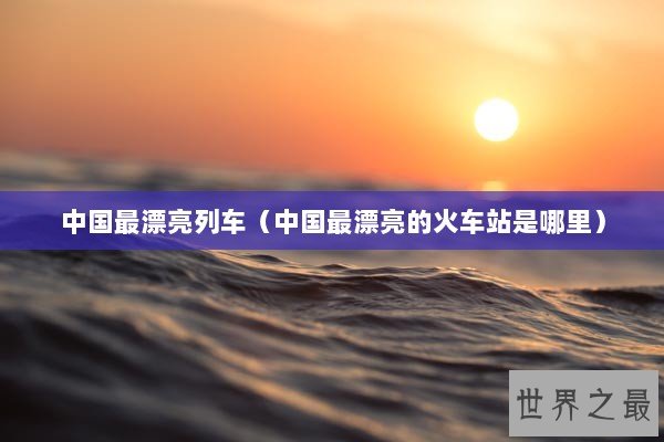 中国最漂亮列车（中国最漂亮的火车站是哪里）