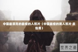 中国最漂亮的最瘦的人照片（中国最瘦的男人照片 皮包骨）