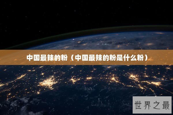 中国最辣的粉(中国最辣的粉是什么粉) 中国最辣的粉(中国最辣的粉是什么粉)