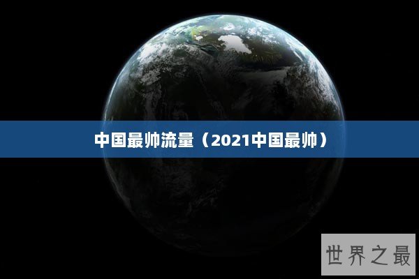 中国最帅流量（2021中国最帅）