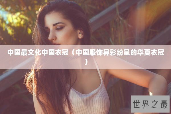 中国最文化中国衣冠（中国服饰异彩纷呈的华夏衣冠）