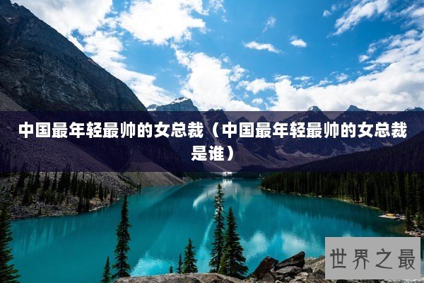 中国最年轻最帅的女总裁（中国最年轻最帅的女总裁是谁）