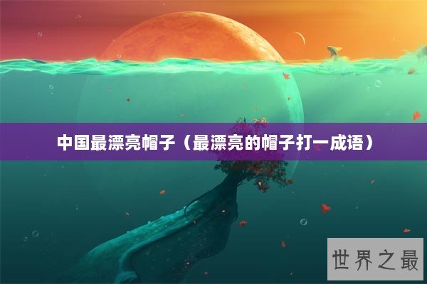 中国最漂亮帽子(最漂亮的帽子打一成语) 中国最漂亮帽子(最漂亮的帽子打一成语)