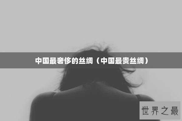 中国最奢侈的丝绸（中国最贵丝绸）