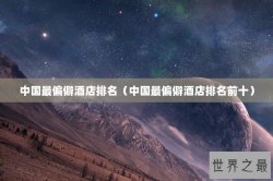 中国最偏僻酒店排名（中国最偏僻酒店排名前十）